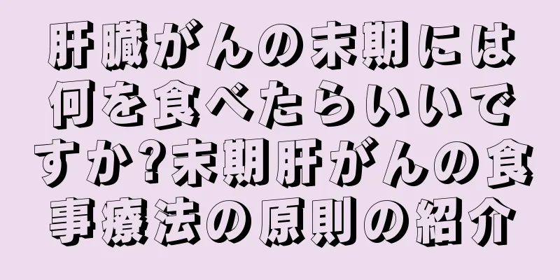肝臓がんの末期には何を食べたらいいですか?末期肝がんの食事療法の原則の紹介