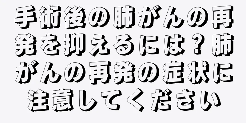 手術後の肺がんの再発を抑えるには？肺がんの再発の症状に注意してください