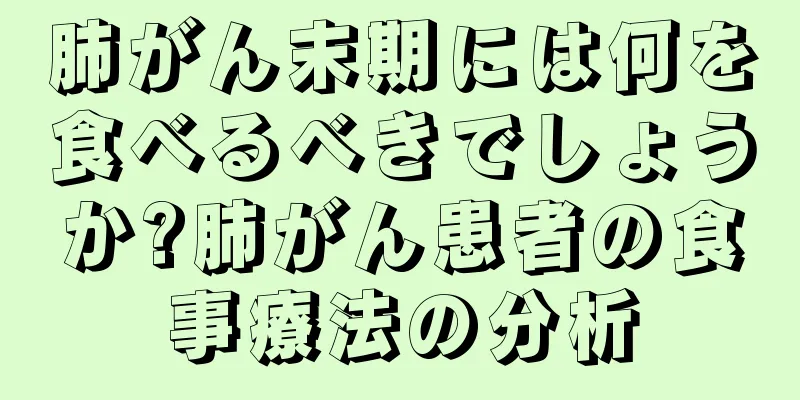 肺がん末期には何を食べるべきでしょうか?肺がん患者の食事療法の分析