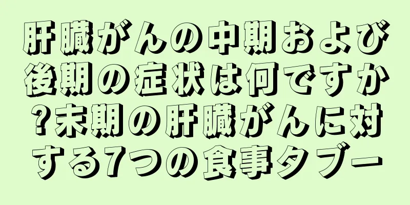 肝臓がんの中期および後期の症状は何ですか?末期の肝臓がんに対する7つの食事タブー