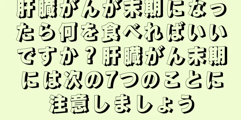 肝臓がんが末期になったら何を食べればいいですか？肝臓がん末期には次の7つのことに注意しましょう