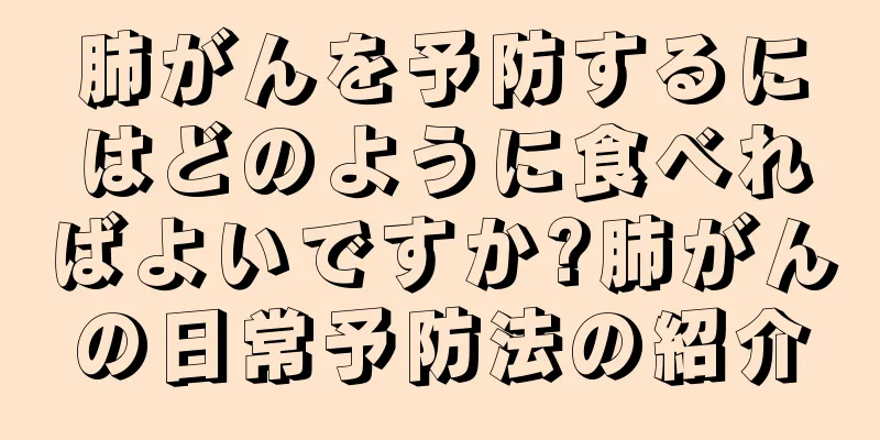 肺がんを予防するにはどのように食べればよいですか?肺がんの日常予防法の紹介