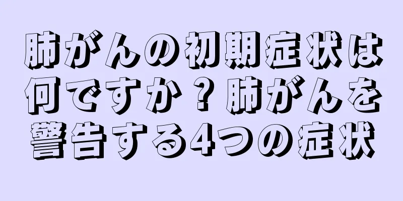肺がんの初期症状は何ですか？肺がんを警告する4つの症状