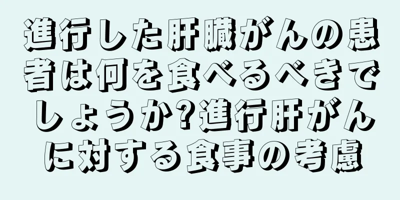 進行した肝臓がんの患者は何を食べるべきでしょうか?進行肝がんに対する食事の考慮