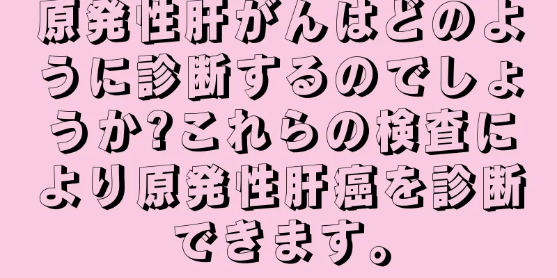 原発性肝がんはどのように診断するのでしょうか?これらの検査により原発性肝癌を診断できます。