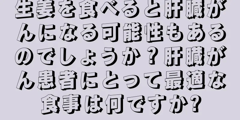 生姜を食べると肝臓がんになる可能性もあるのでしょうか？肝臓がん患者にとって最適な食事は何ですか?