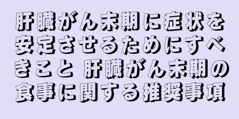 肝臓がん末期に症状を安定させるためにすべきこと 肝臓がん末期の食事に関する推奨事項