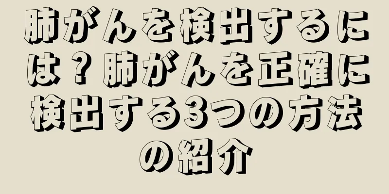 肺がんを検出するには？肺がんを正確に検出する3つの方法の紹介