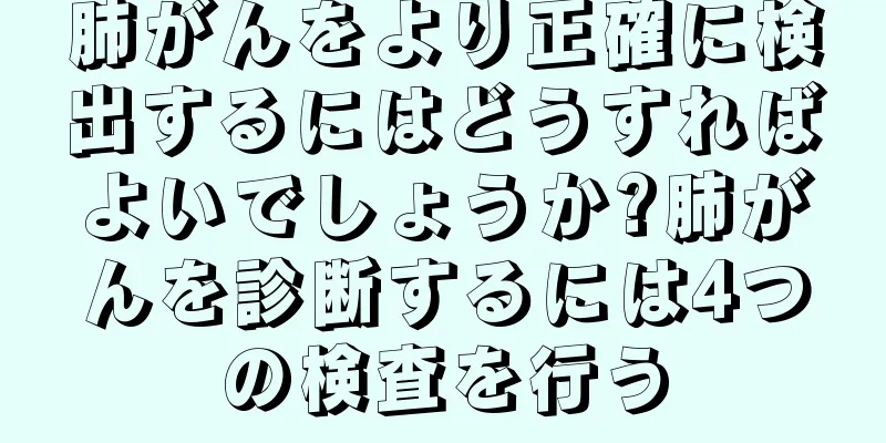 肺がんをより正確に検出するにはどうすればよいでしょうか?肺がんを診断するには4つの検査を行う