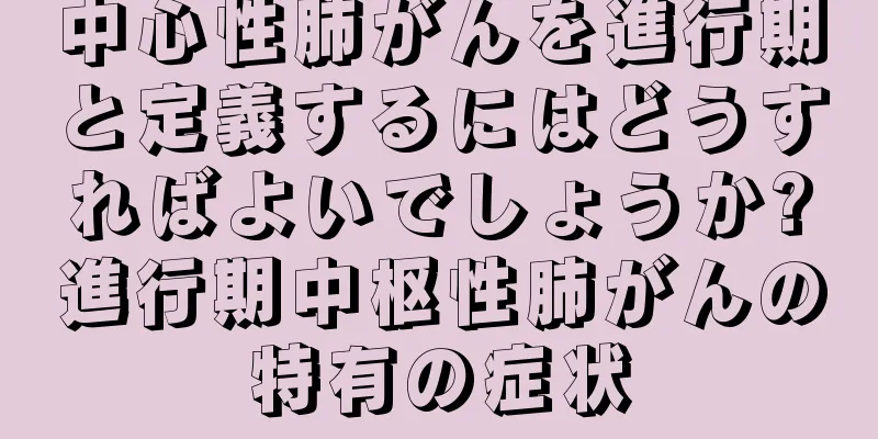 中心性肺がんを進行期と定義するにはどうすればよいでしょうか?進行期中枢性肺がんの特有の症状