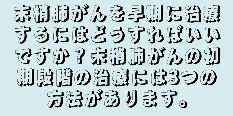 末梢肺がんを早期に治療するにはどうすればいいですか？末梢肺がんの初期段階の治療には3つの方法があります。