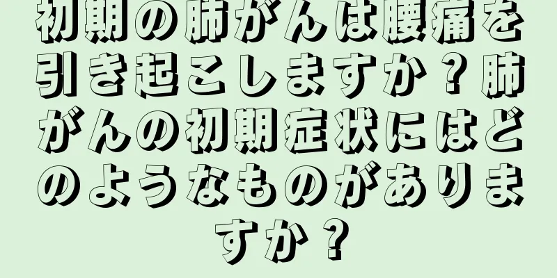 初期の肺がんは腰痛を引き起こしますか？肺がんの初期症状にはどのようなものがありますか？