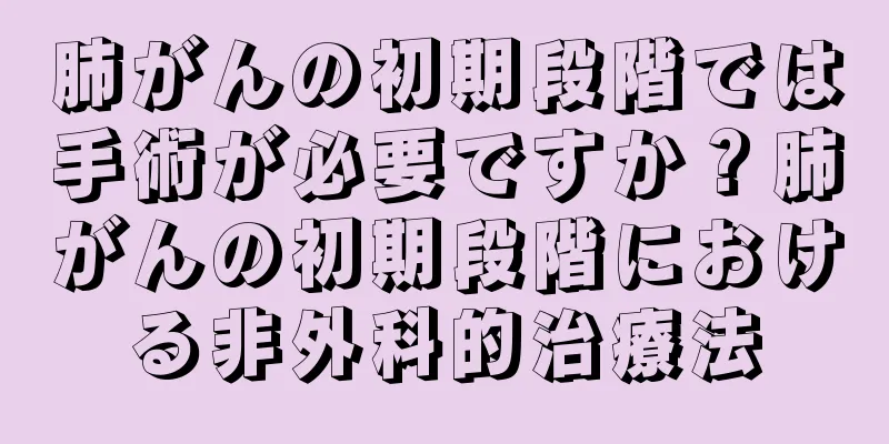 肺がんの初期段階では手術が必要ですか？肺がんの初期段階における非外科的治療法