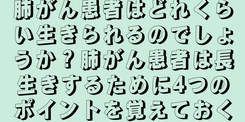 肺がん患者はどれくらい生きられるのでしょうか？肺がん患者は長生きするために4つのポイントを覚えておく