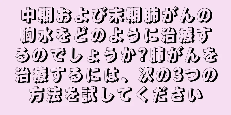 中期および末期肺がんの胸水をどのように治療するのでしょうか?肺がんを治療するには、次の3つの方法を試してください