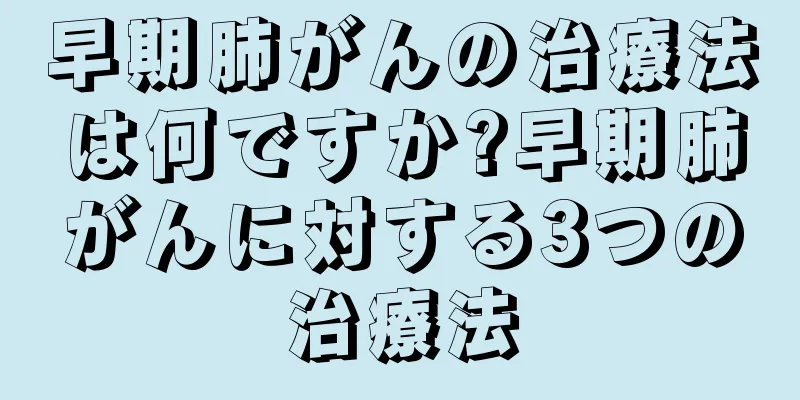 早期肺がんの治療法は何ですか?早期肺がんに対する3つの治療法