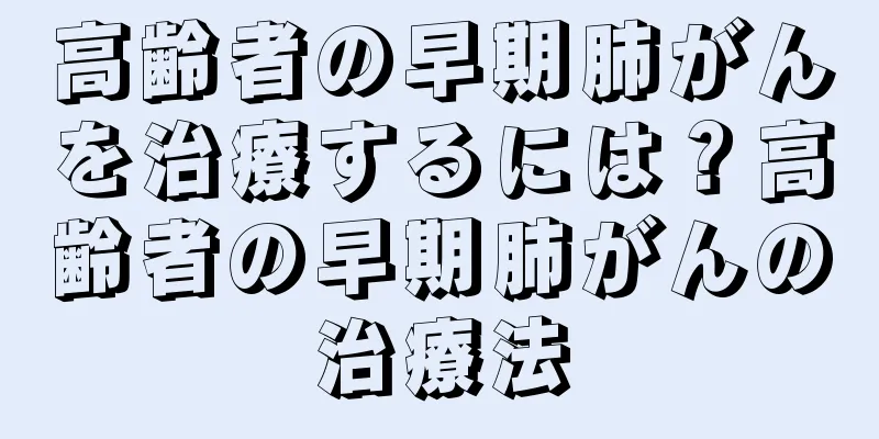 高齢者の早期肺がんを治療するには？高齢者の早期肺がんの治療法