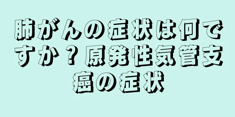 肺がんの症状は何ですか？原発性気管支癌の症状