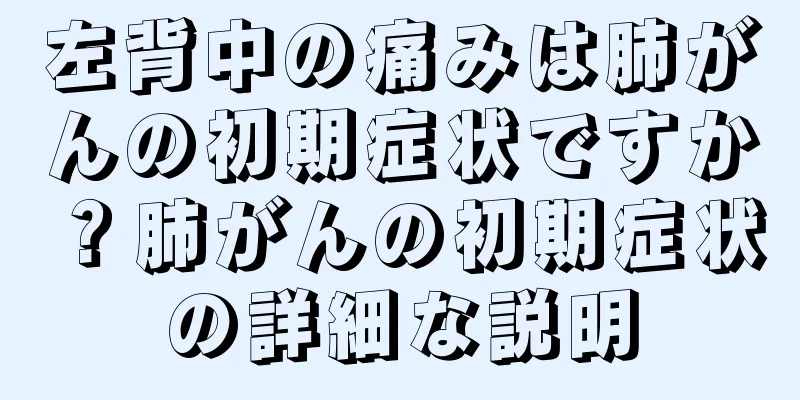 左背中の痛みは肺がんの初期症状ですか？肺がんの初期症状の詳細な説明