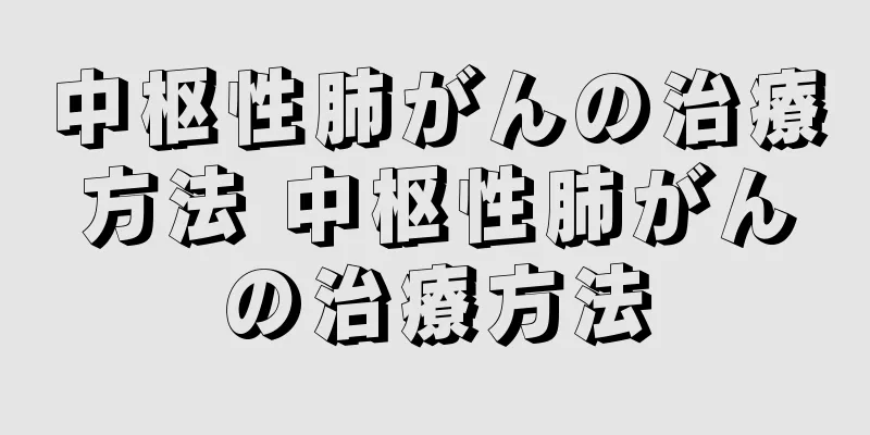 中枢性肺がんの治療方法 中枢性肺がんの治療方法