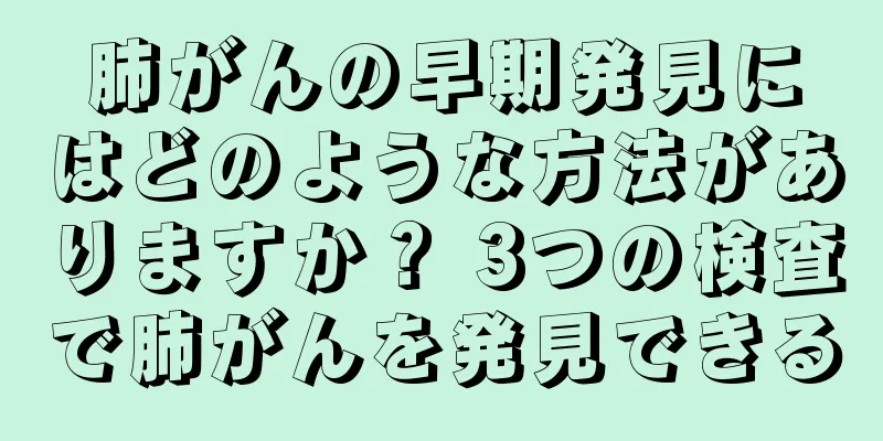 肺がんの早期発見にはどのような方法がありますか？ 3つの検査で肺がんを発見できる