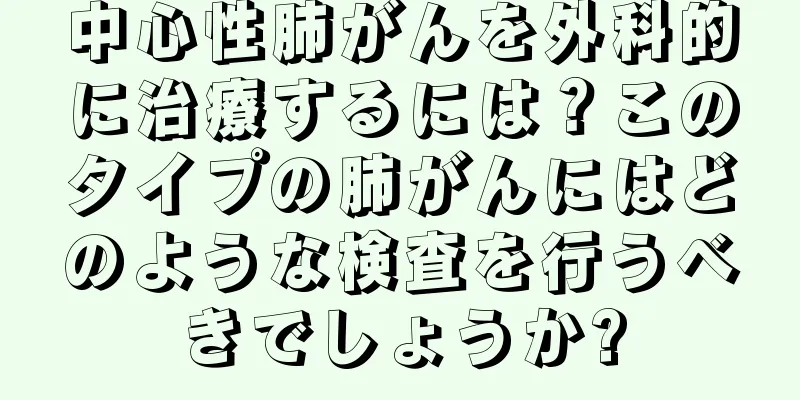 中心性肺がんを外科的に治療するには？このタイプの肺がんにはどのような検査を行うべきでしょうか?