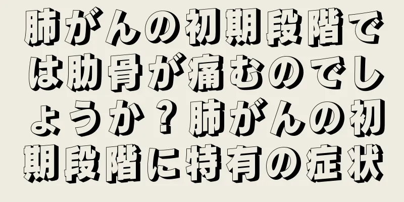 肺がんの初期段階では肋骨が痛むのでしょうか？肺がんの初期段階に特有の症状