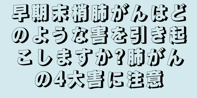早期末梢肺がんはどのような害を引き起こしますか?肺がんの4大害に注意
