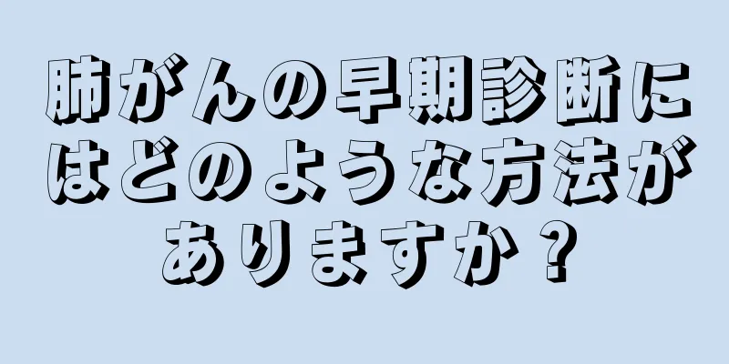 肺がんの早期診断にはどのような方法がありますか？
