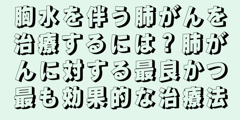 胸水を伴う肺がんを治療するには？肺がんに対する最良かつ最も効果的な治療法