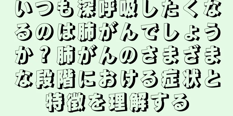 いつも深呼吸したくなるのは肺がんでしょうか？肺がんのさまざまな段階における症状と特徴を理解する