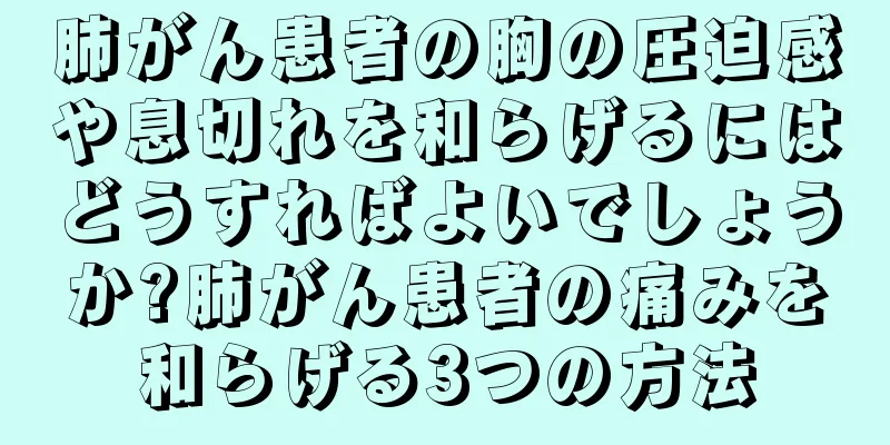 肺がん患者の胸の圧迫感や息切れを和らげるにはどうすればよいでしょうか?肺がん患者の痛みを和らげる3つの方法