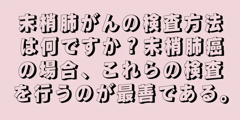 末梢肺がんの検査方法は何ですか？末梢肺癌の場合、これらの検査を行うのが最善である。