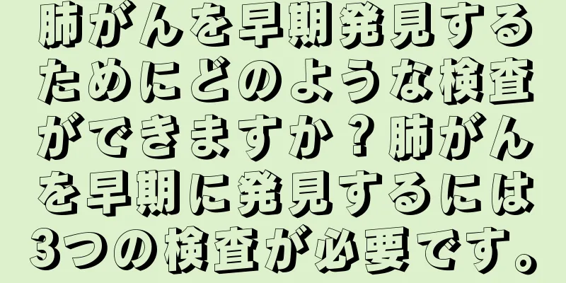 肺がんを早期発見するためにどのような検査ができますか？肺がんを早期に発見するには3つの検査が必要です。