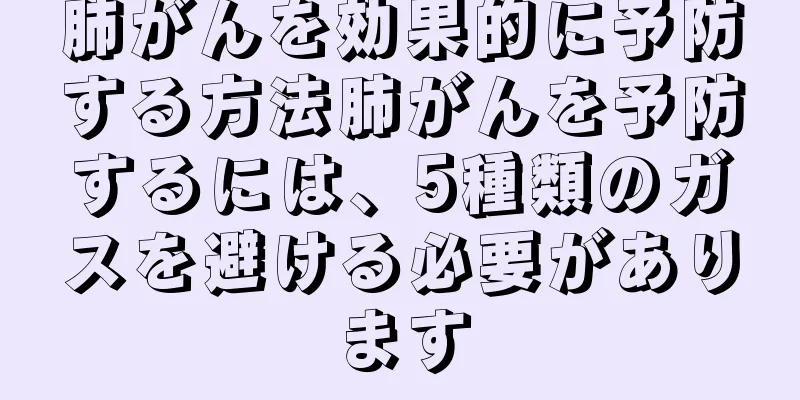 肺がんを効果的に予防する方法肺がんを予防するには、5種類のガスを避ける必要があります
