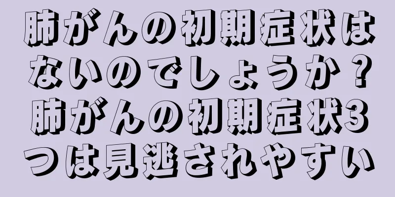 肺がんの初期症状はないのでしょうか？肺がんの初期症状3つは見逃されやすい