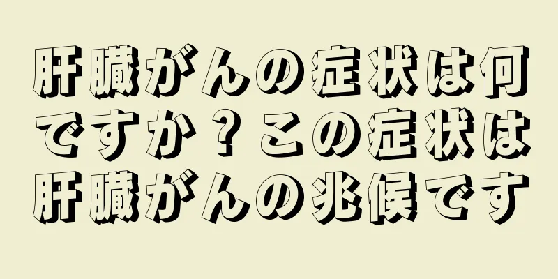 肝臓がんの症状は何ですか？この症状は肝臓がんの兆候です