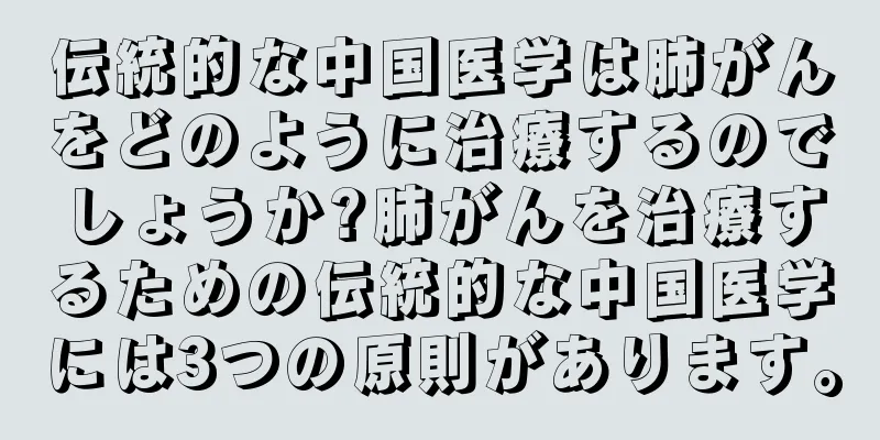 伝統的な中国医学は肺がんをどのように治療するのでしょうか?肺がんを治療するための伝統的な中国医学には3つの原則があります。