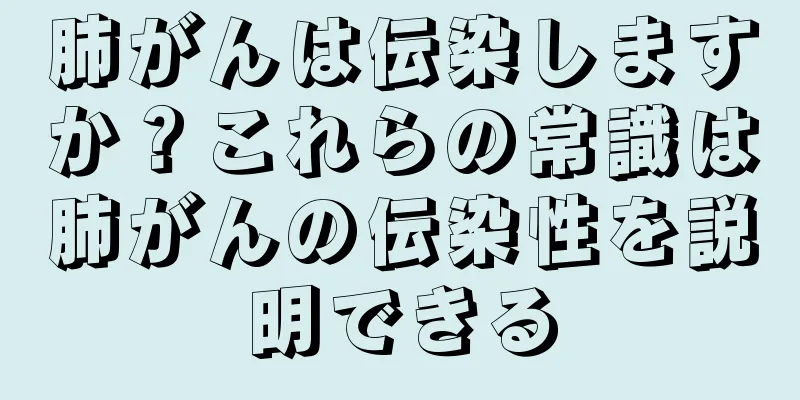 肺がんは伝染しますか？これらの常識は肺がんの伝染性を説明できる