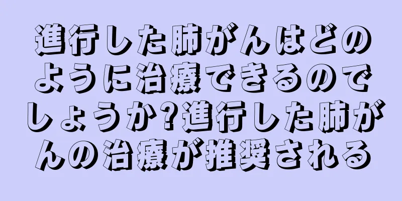 進行した肺がんはどのように治療できるのでしょうか?進行した肺がんの治療が推奨される