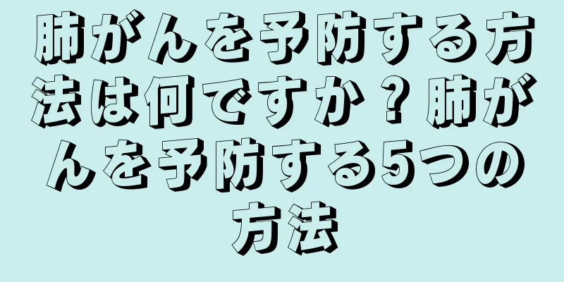 肺がんを予防する方法は何ですか？肺がんを予防する5つの方法