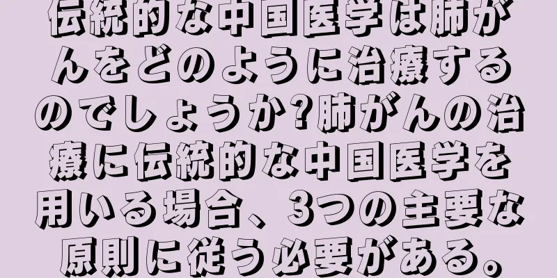 伝統的な中国医学は肺がんをどのように治療するのでしょうか?肺がんの治療に伝統的な中国医学を用いる場合、3つの主要な原則に従う必要がある。