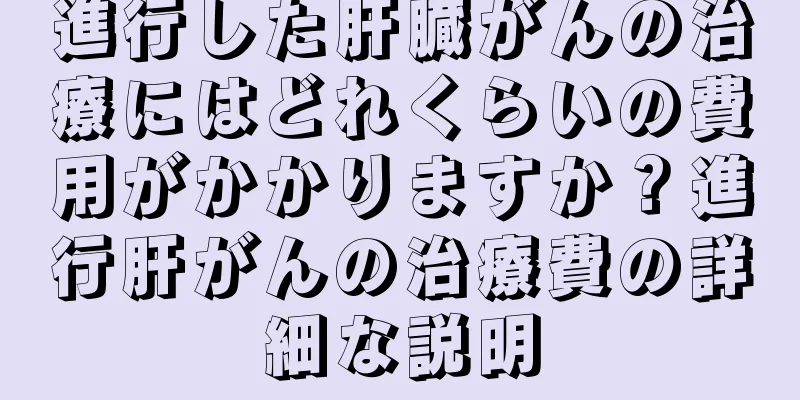 進行した肝臓がんの治療にはどれくらいの費用がかかりますか？進行肝がんの治療費の詳細な説明