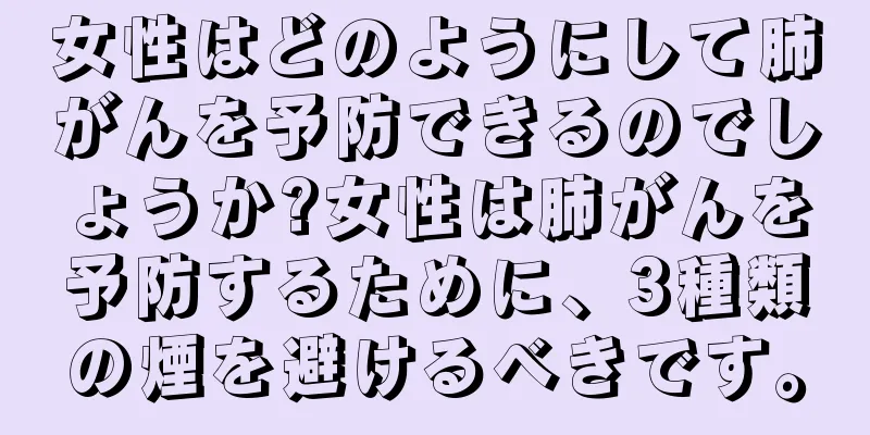 女性はどのようにして肺がんを予防できるのでしょうか?女性は肺がんを予防するために、3種類の煙を避けるべきです。