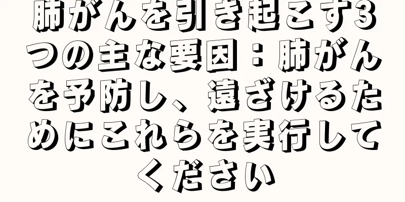 肺がんを引き起こす3つの主な要因：肺がんを予防し、遠ざけるためにこれらを実行してください