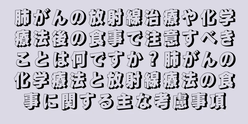 肺がんの放射線治療や化学療法後の食事で注意すべきことは何ですか？肺がんの化学療法と放射線療法の食事に関する主な考慮事項