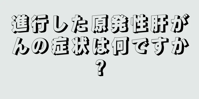 進行した原発性肝がんの症状は何ですか?