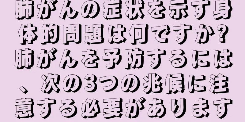 肺がんの症状を示す身体的問題は何ですか?肺がんを予防するには、次の3つの兆候に注意する必要があります