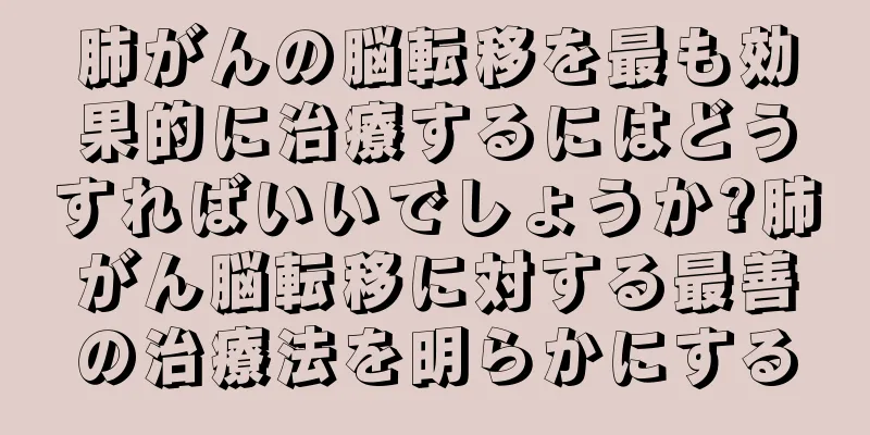肺がんの脳転移を最も効果的に治療するにはどうすればいいでしょうか?肺がん脳転移に対する最善の治療法を明らかにする