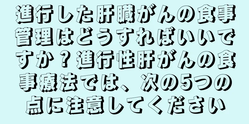 進行した肝臓がんの食事管理はどうすればいいですか？進行性肝がんの食事療法では、次の5つの点に注意してください